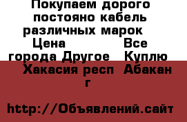 Покупаем дорого постояно кабель различных марок  › Цена ­ 60 000 - Все города Другое » Куплю   . Хакасия респ.,Абакан г.